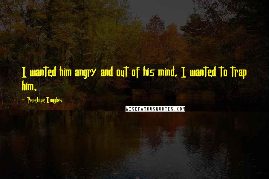 Penelope Douglas Quotes: I wanted him angry and out of his mind. I wanted to trap him.
