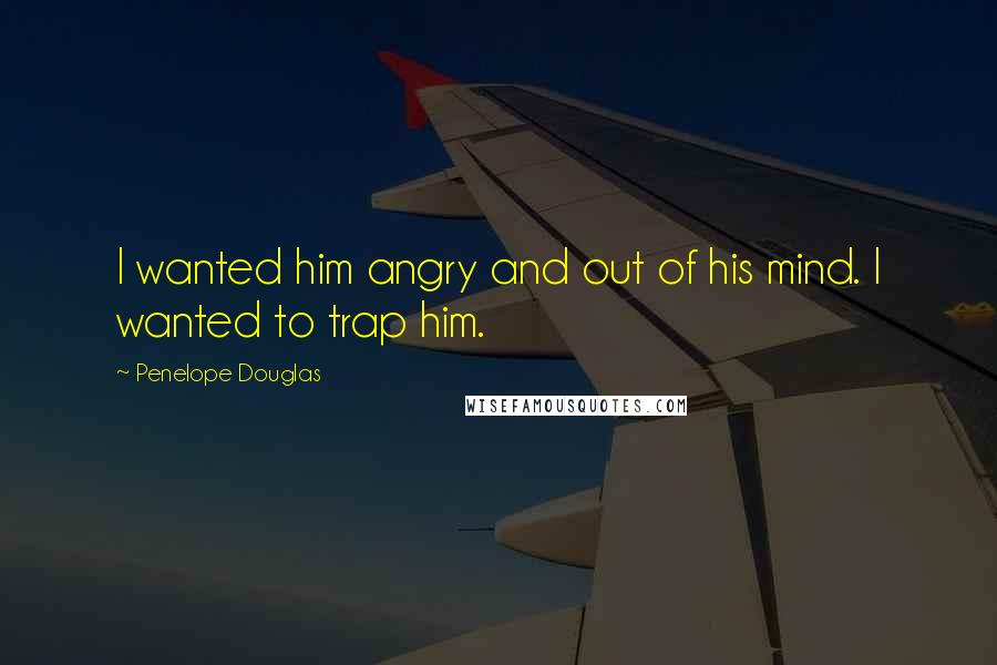 Penelope Douglas Quotes: I wanted him angry and out of his mind. I wanted to trap him.