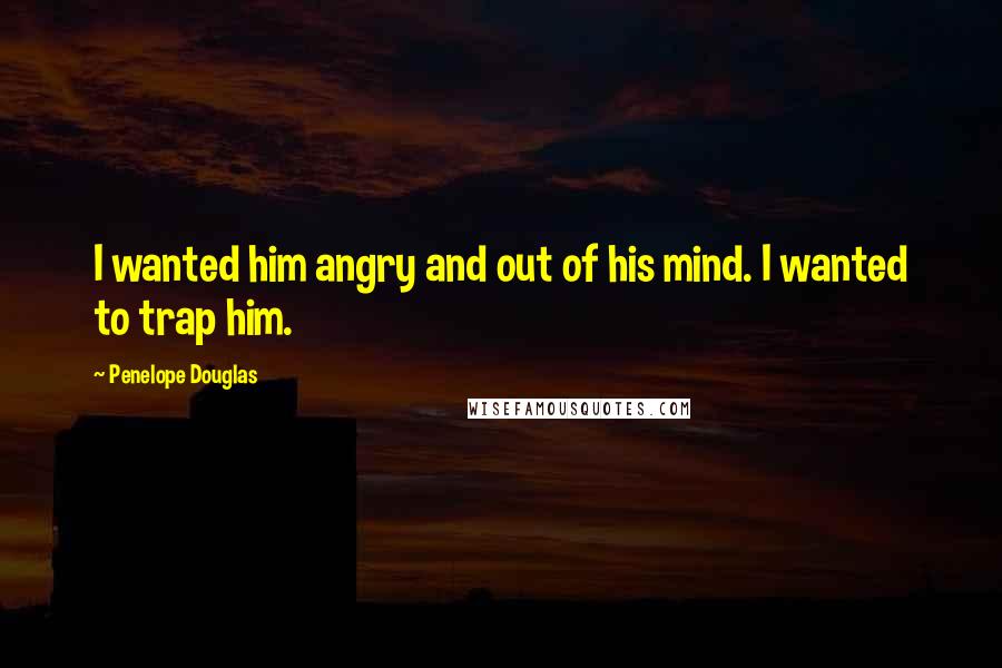 Penelope Douglas Quotes: I wanted him angry and out of his mind. I wanted to trap him.
