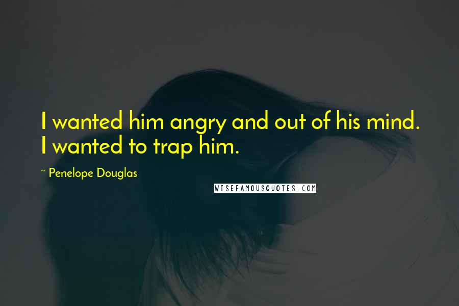 Penelope Douglas Quotes: I wanted him angry and out of his mind. I wanted to trap him.