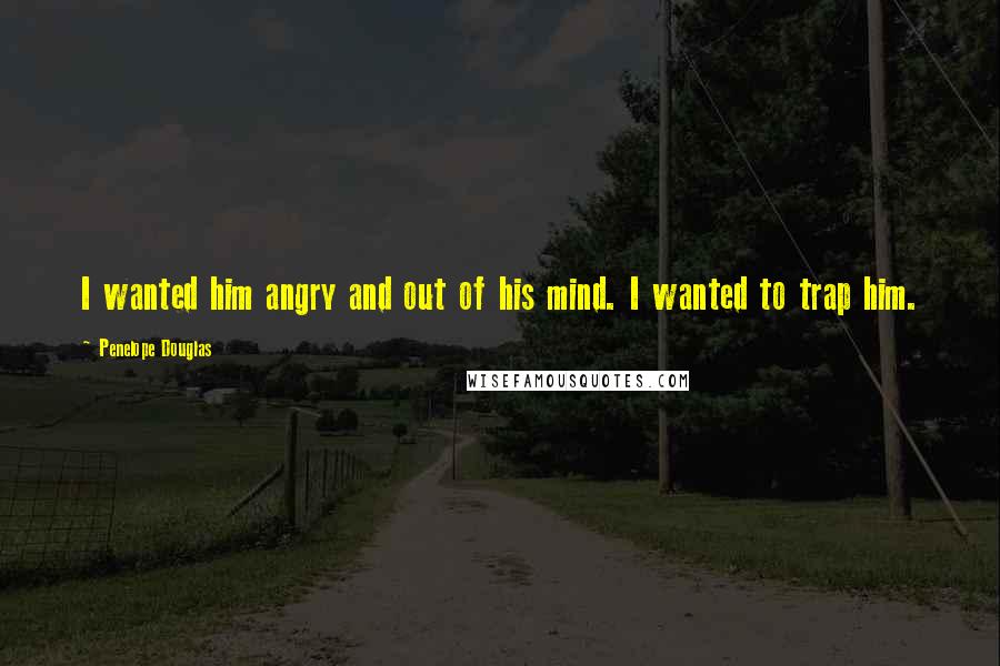 Penelope Douglas Quotes: I wanted him angry and out of his mind. I wanted to trap him.