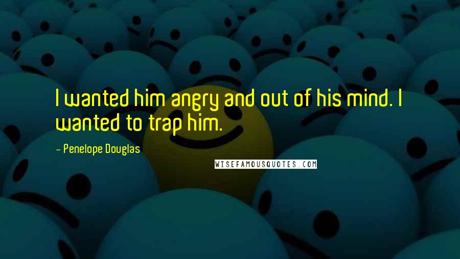 Penelope Douglas Quotes: I wanted him angry and out of his mind. I wanted to trap him.