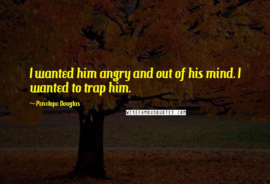 Penelope Douglas Quotes: I wanted him angry and out of his mind. I wanted to trap him.