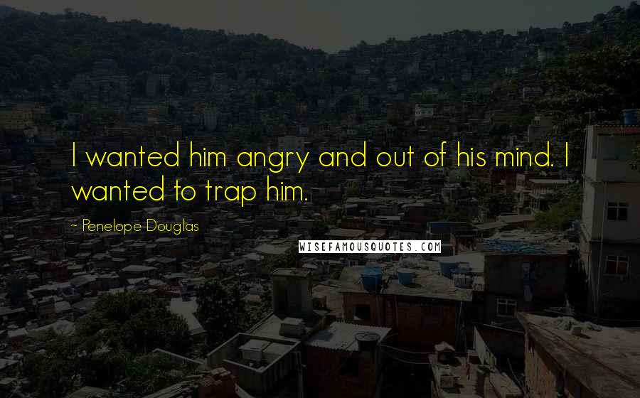 Penelope Douglas Quotes: I wanted him angry and out of his mind. I wanted to trap him.