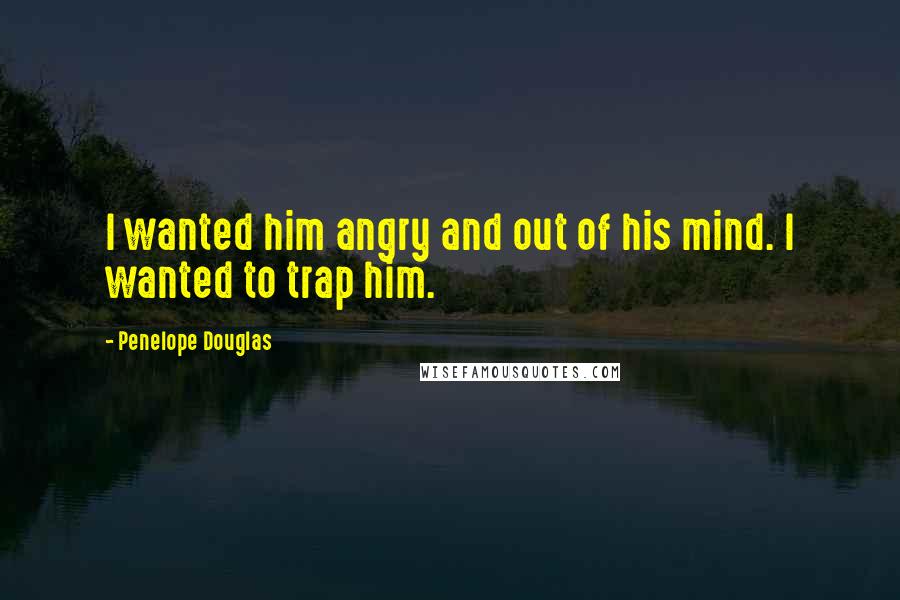 Penelope Douglas Quotes: I wanted him angry and out of his mind. I wanted to trap him.