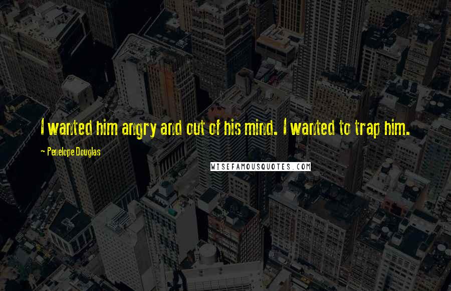 Penelope Douglas Quotes: I wanted him angry and out of his mind. I wanted to trap him.
