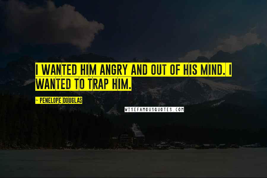 Penelope Douglas Quotes: I wanted him angry and out of his mind. I wanted to trap him.