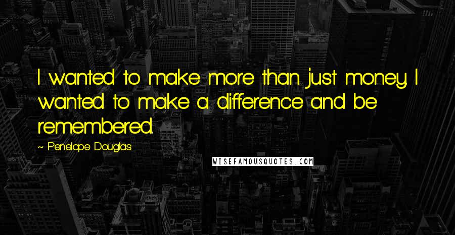 Penelope Douglas Quotes: I wanted to make more than just money. I wanted to make a difference and be remembered.