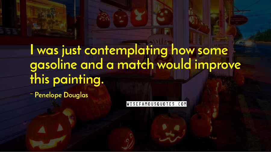 Penelope Douglas Quotes: I was just contemplating how some gasoline and a match would improve this painting.