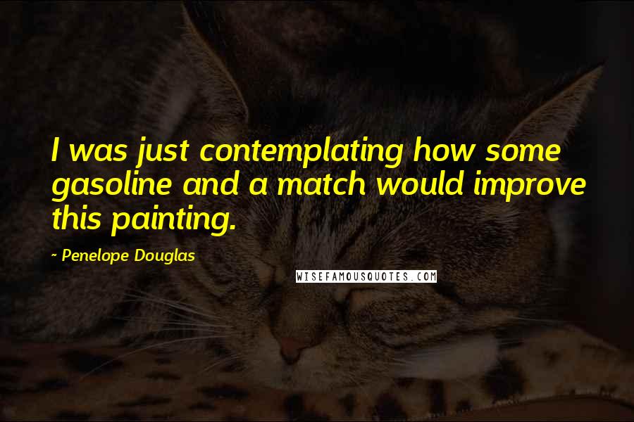 Penelope Douglas Quotes: I was just contemplating how some gasoline and a match would improve this painting.