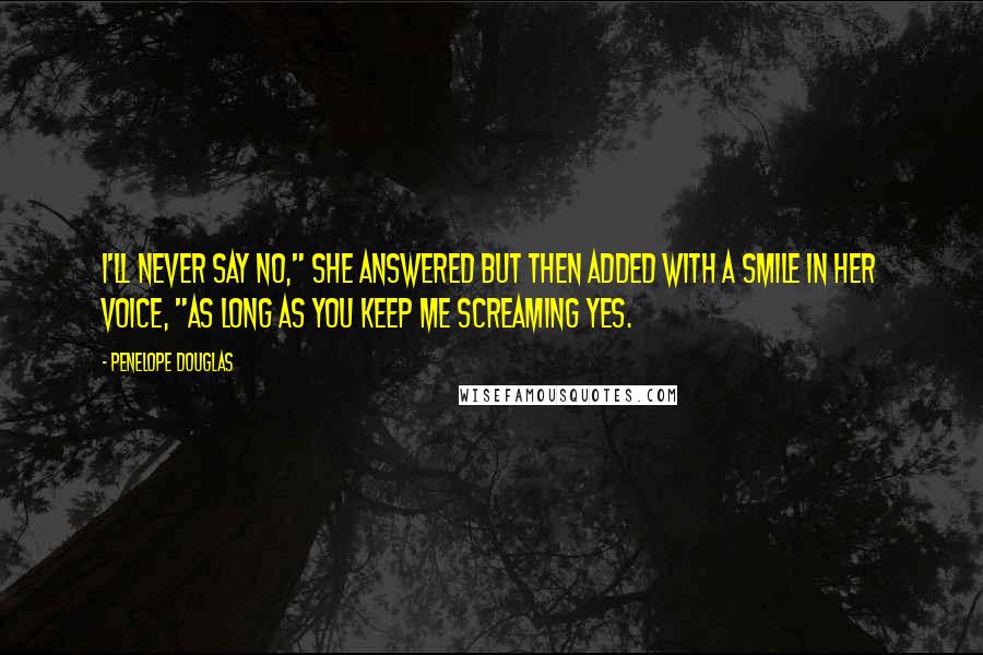 Penelope Douglas Quotes: I'll never say no," she answered but then added with a smile in her voice, "as long as you keep me screaming yes.