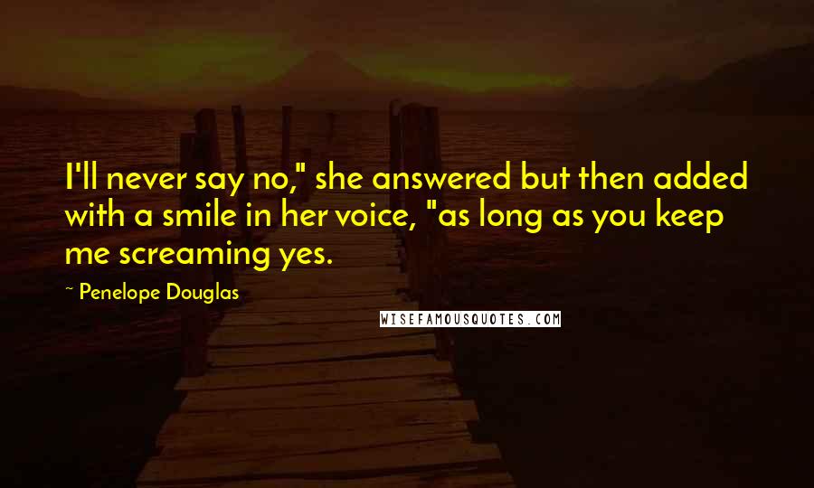 Penelope Douglas Quotes: I'll never say no," she answered but then added with a smile in her voice, "as long as you keep me screaming yes.