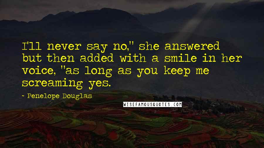 Penelope Douglas Quotes: I'll never say no," she answered but then added with a smile in her voice, "as long as you keep me screaming yes.