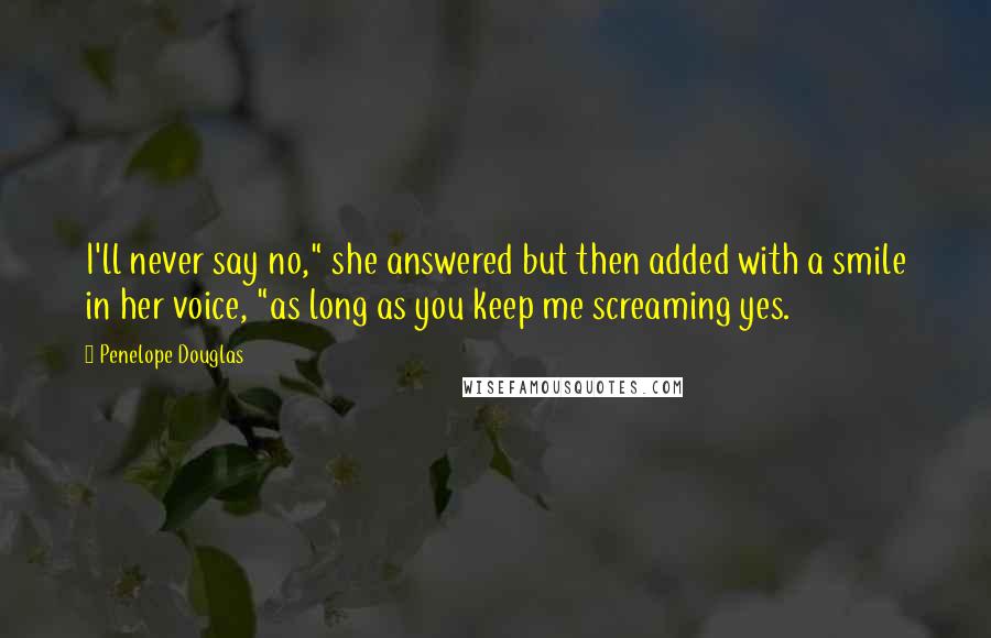 Penelope Douglas Quotes: I'll never say no," she answered but then added with a smile in her voice, "as long as you keep me screaming yes.