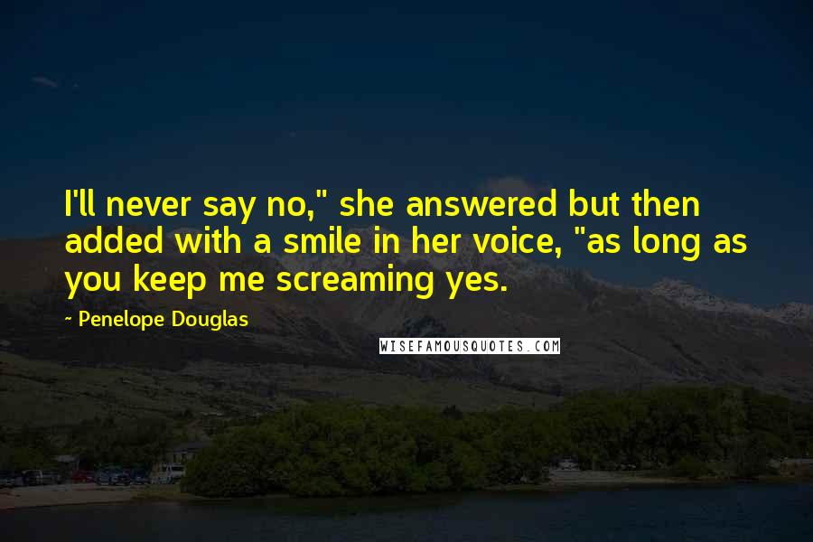 Penelope Douglas Quotes: I'll never say no," she answered but then added with a smile in her voice, "as long as you keep me screaming yes.