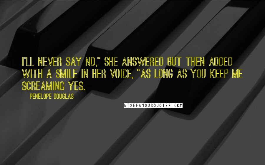 Penelope Douglas Quotes: I'll never say no," she answered but then added with a smile in her voice, "as long as you keep me screaming yes.