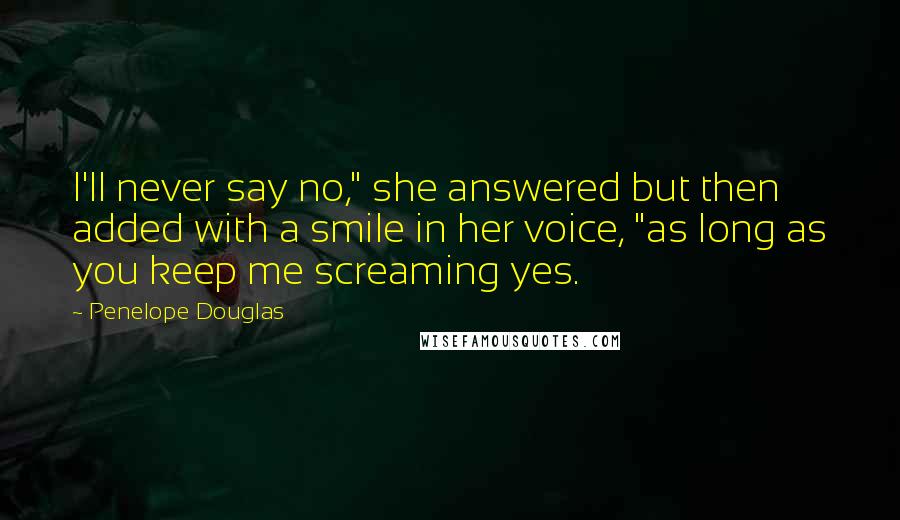 Penelope Douglas Quotes: I'll never say no," she answered but then added with a smile in her voice, "as long as you keep me screaming yes.