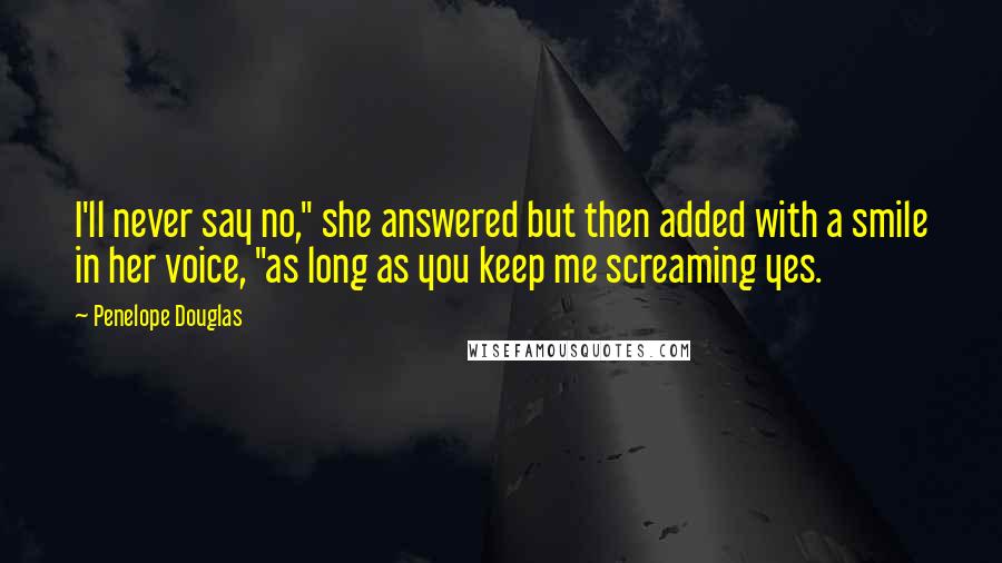 Penelope Douglas Quotes: I'll never say no," she answered but then added with a smile in her voice, "as long as you keep me screaming yes.