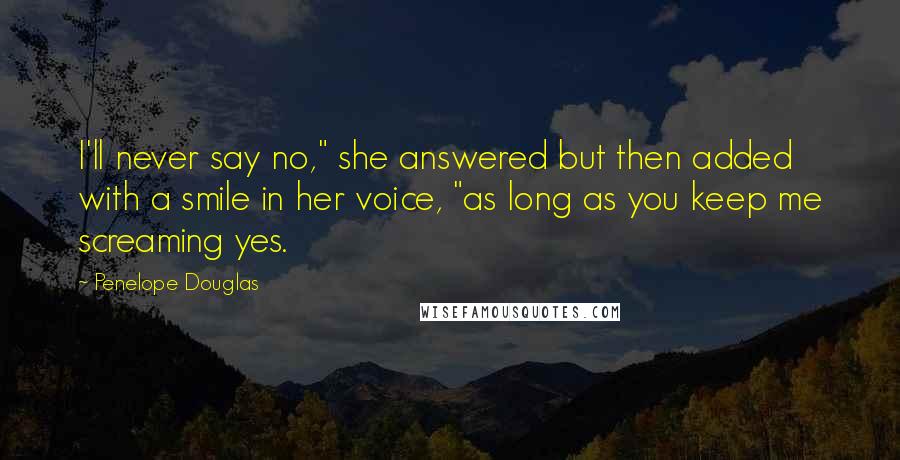 Penelope Douglas Quotes: I'll never say no," she answered but then added with a smile in her voice, "as long as you keep me screaming yes.