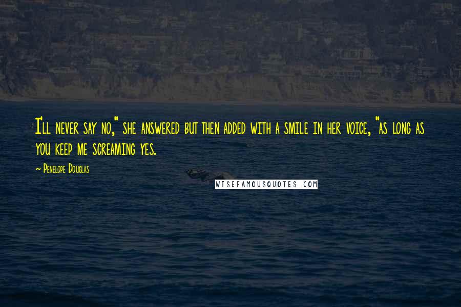 Penelope Douglas Quotes: I'll never say no," she answered but then added with a smile in her voice, "as long as you keep me screaming yes.