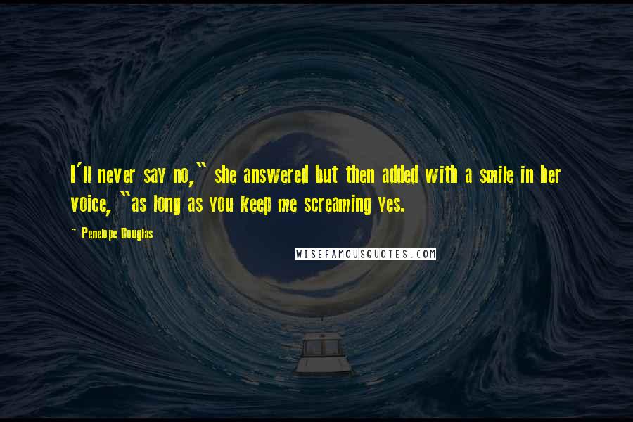 Penelope Douglas Quotes: I'll never say no," she answered but then added with a smile in her voice, "as long as you keep me screaming yes.