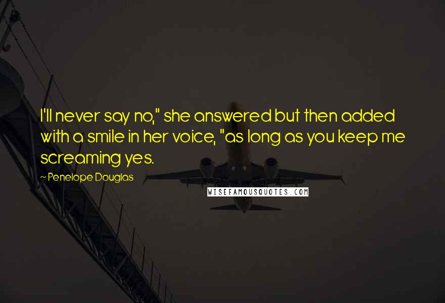 Penelope Douglas Quotes: I'll never say no," she answered but then added with a smile in her voice, "as long as you keep me screaming yes.