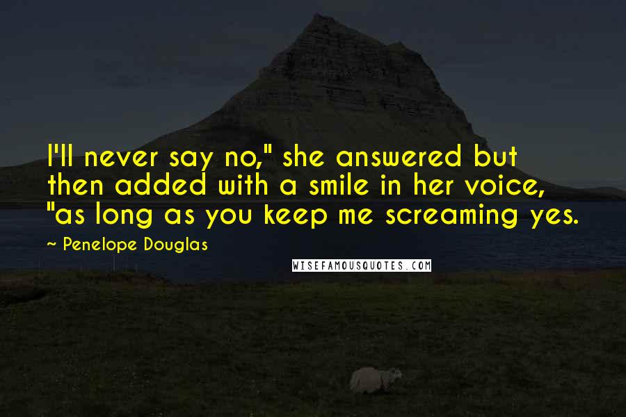 Penelope Douglas Quotes: I'll never say no," she answered but then added with a smile in her voice, "as long as you keep me screaming yes.