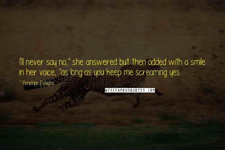 Penelope Douglas Quotes: I'll never say no," she answered but then added with a smile in her voice, "as long as you keep me screaming yes.