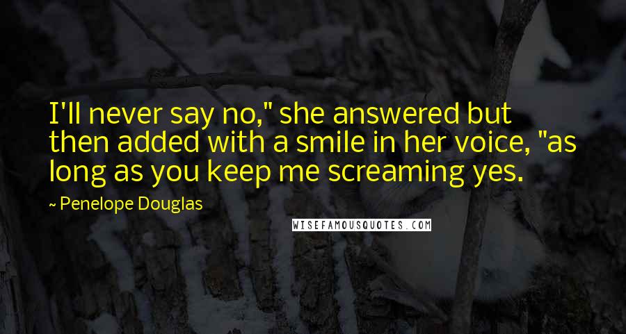 Penelope Douglas Quotes: I'll never say no," she answered but then added with a smile in her voice, "as long as you keep me screaming yes.