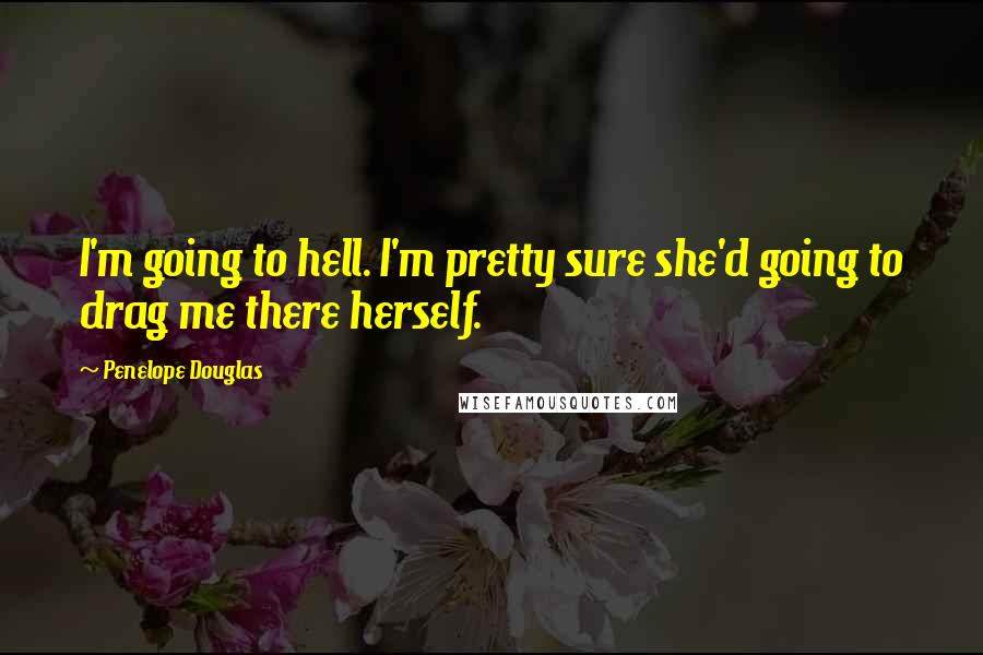 Penelope Douglas Quotes: I'm going to hell. I'm pretty sure she'd going to drag me there herself.