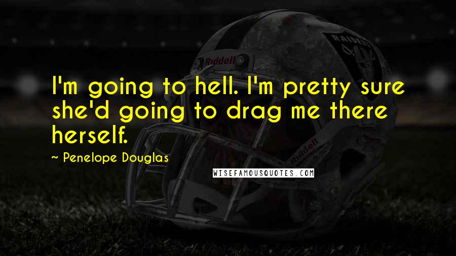 Penelope Douglas Quotes: I'm going to hell. I'm pretty sure she'd going to drag me there herself.