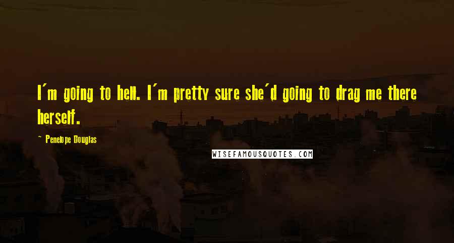 Penelope Douglas Quotes: I'm going to hell. I'm pretty sure she'd going to drag me there herself.