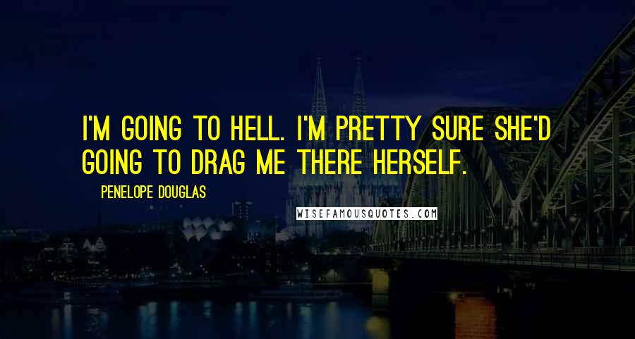 Penelope Douglas Quotes: I'm going to hell. I'm pretty sure she'd going to drag me there herself.