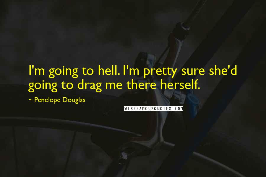 Penelope Douglas Quotes: I'm going to hell. I'm pretty sure she'd going to drag me there herself.