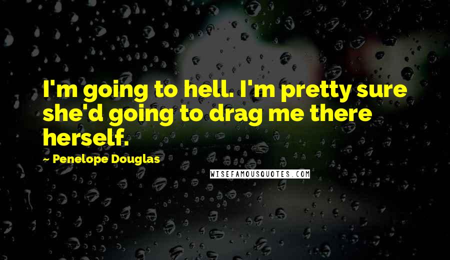 Penelope Douglas Quotes: I'm going to hell. I'm pretty sure she'd going to drag me there herself.