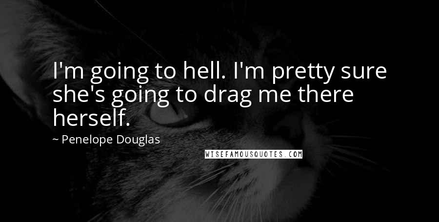 Penelope Douglas Quotes: I'm going to hell. I'm pretty sure she's going to drag me there herself.