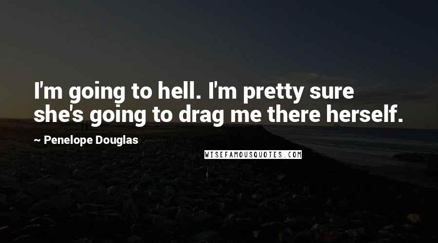Penelope Douglas Quotes: I'm going to hell. I'm pretty sure she's going to drag me there herself.