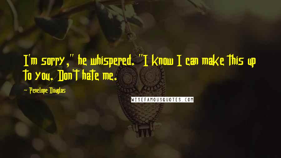 Penelope Douglas Quotes: I'm sorry," he whispered. "I know I can make this up to you. Don't hate me.