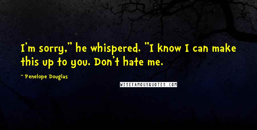 Penelope Douglas Quotes: I'm sorry," he whispered. "I know I can make this up to you. Don't hate me.