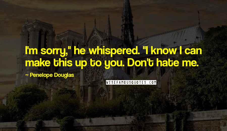 Penelope Douglas Quotes: I'm sorry," he whispered. "I know I can make this up to you. Don't hate me.