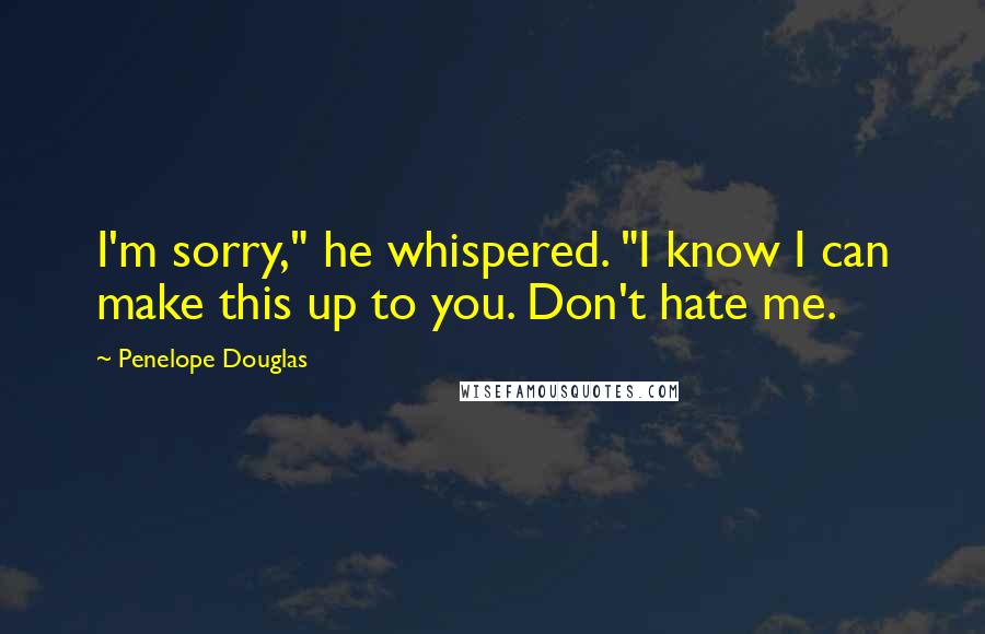 Penelope Douglas Quotes: I'm sorry," he whispered. "I know I can make this up to you. Don't hate me.