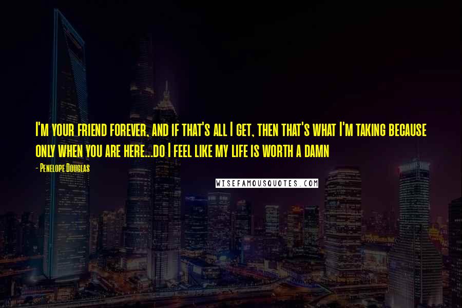 Penelope Douglas Quotes: I'm your friend forever, and if that's all I get, then that's what I'm taking because only when you are here...do I feel like my life is worth a damn