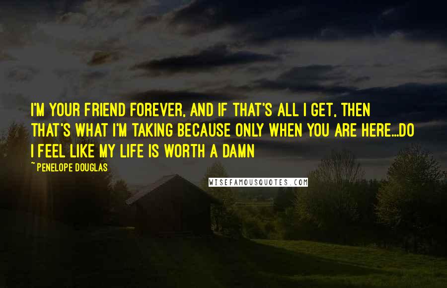 Penelope Douglas Quotes: I'm your friend forever, and if that's all I get, then that's what I'm taking because only when you are here...do I feel like my life is worth a damn