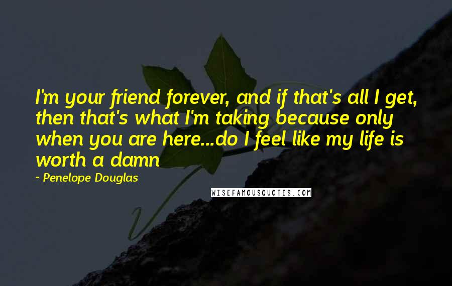 Penelope Douglas Quotes: I'm your friend forever, and if that's all I get, then that's what I'm taking because only when you are here...do I feel like my life is worth a damn