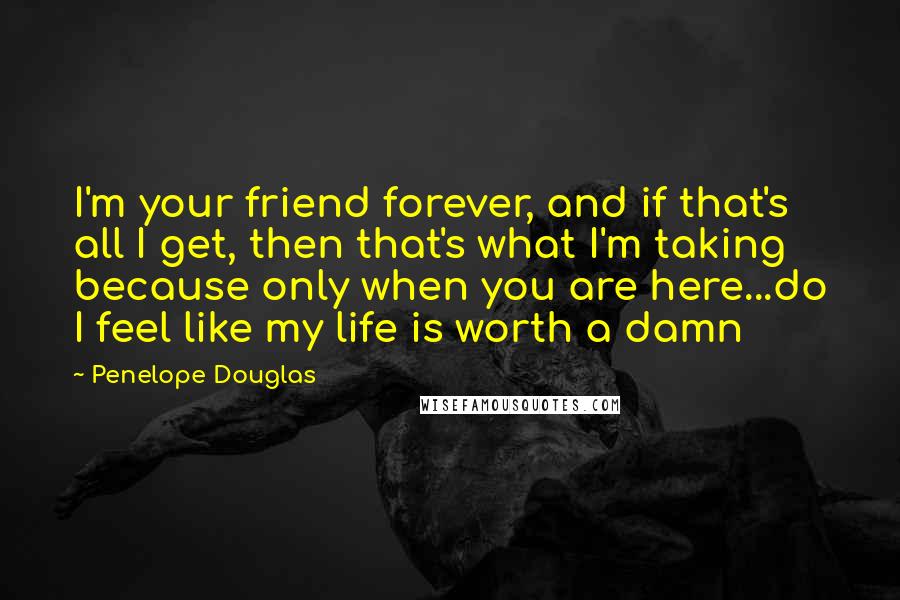 Penelope Douglas Quotes: I'm your friend forever, and if that's all I get, then that's what I'm taking because only when you are here...do I feel like my life is worth a damn