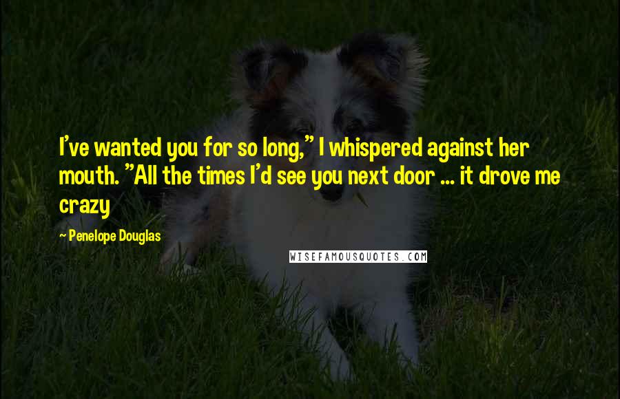 Penelope Douglas Quotes: I've wanted you for so long," I whispered against her mouth. "All the times I'd see you next door ... it drove me crazy