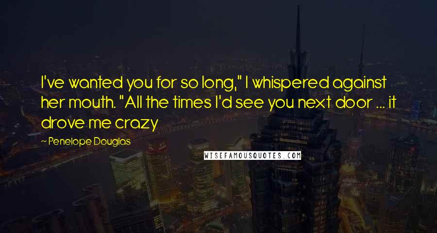 Penelope Douglas Quotes: I've wanted you for so long," I whispered against her mouth. "All the times I'd see you next door ... it drove me crazy