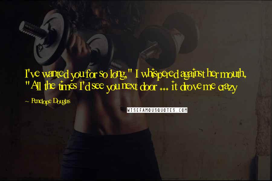 Penelope Douglas Quotes: I've wanted you for so long," I whispered against her mouth. "All the times I'd see you next door ... it drove me crazy