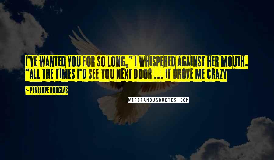 Penelope Douglas Quotes: I've wanted you for so long," I whispered against her mouth. "All the times I'd see you next door ... it drove me crazy