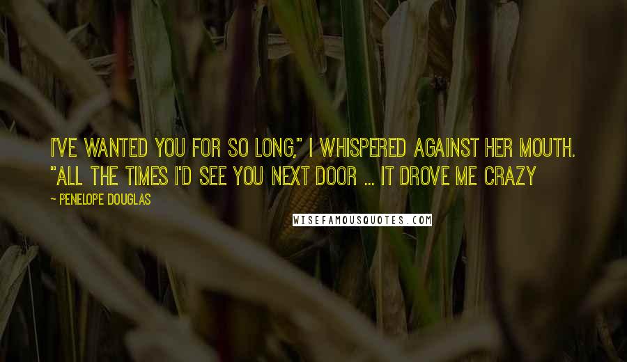 Penelope Douglas Quotes: I've wanted you for so long," I whispered against her mouth. "All the times I'd see you next door ... it drove me crazy